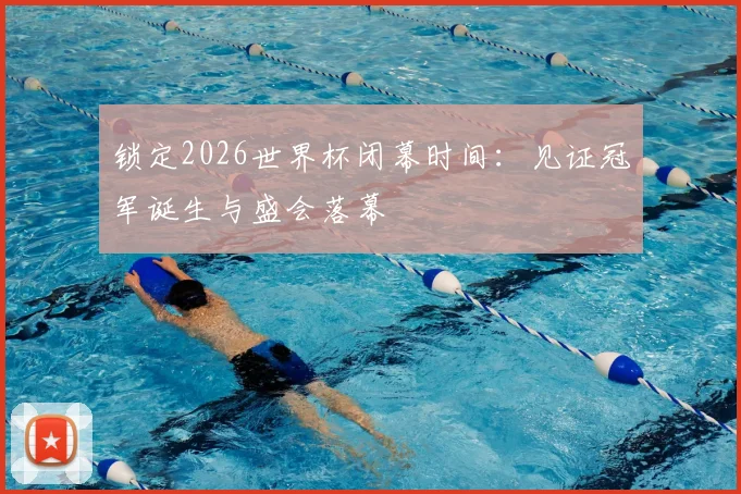锁定2026世界杯闭幕时间：见证冠军诞生与盛会落幕