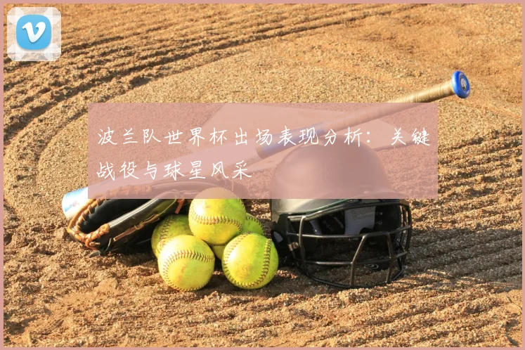 波兰队世界杯出场表现分析：关键战役与球星风采